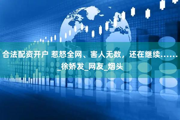 合法配资开户 惹怒全网、害人无数，还在继续……_徐娇发_网友_烟头