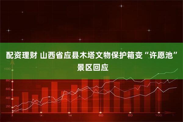 配资理财 山西省应县木塔文物保护箱变“许愿池” 景区回应