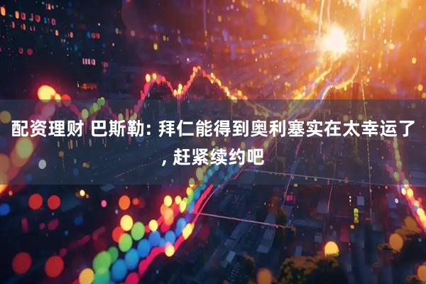 配资理财 巴斯勒: 拜仁能得到奥利塞实在太幸运了, 赶紧续约吧