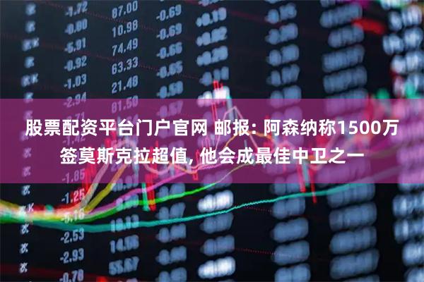 股票配资平台门户官网 邮报: 阿森纳称1500万签莫斯克拉超值, 他会成最佳中卫之一