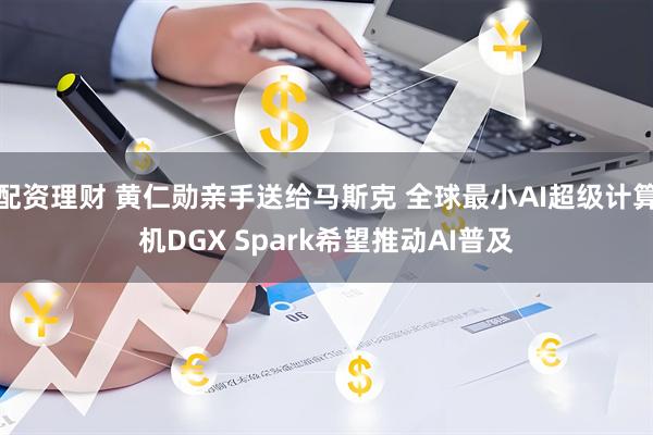 配资理财 黄仁勋亲手送给马斯克 全球最小AI超级计算机DGX Spark希望推动AI普及