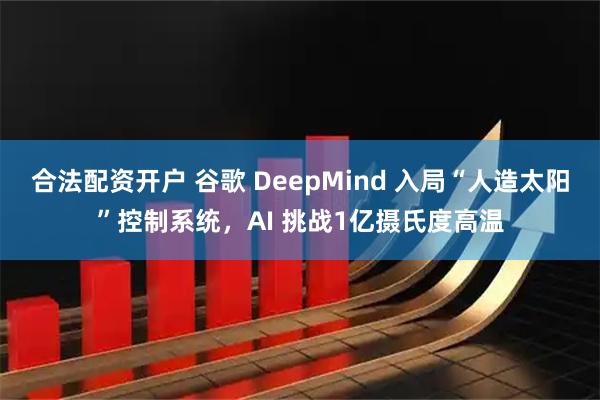 合法配资开户 谷歌 DeepMind 入局“人造太阳”控制系统，AI 挑战1亿摄氏度高温