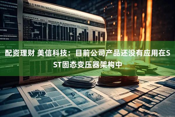 配资理财 美信科技：目前公司产品还没有应用在SST固态变压器架构中