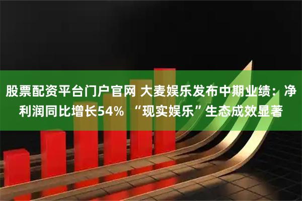 股票配资平台门户官网 大麦娱乐发布中期业绩：净利润同比增长54%  “现实娱乐”生态成效显著