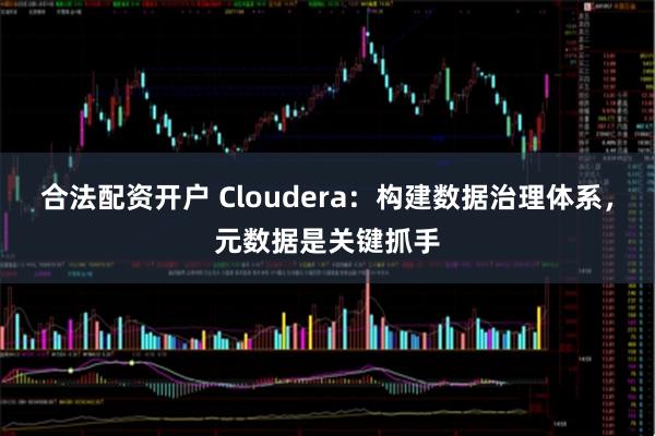 合法配资开户 Cloudera：构建数据治理体系，元数据是关键抓手