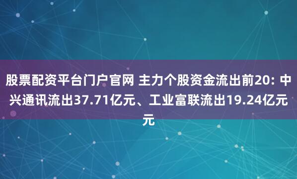 股票配资平台门户官网 主力个股资金流出前20: 中兴通讯流出37.71亿元、工业富联流出19.24亿元