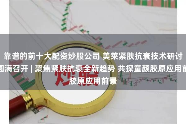 靠谱的前十大配资炒股公司 美莱紧肤抗衰技术研讨会圆满召开 | 聚焦紧肤抗衰全新趋势 共探童颜胶原应用前景