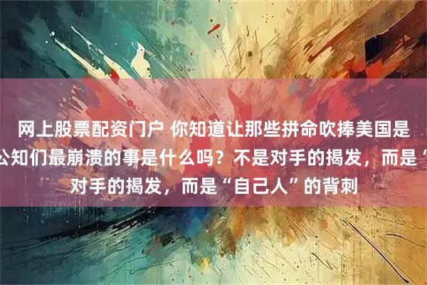 网上股票配资门户 你知道让那些拼命吹捧美国是“人间天堂”的公知们最崩溃的事是什么吗？不是对手的揭发，而是“自己人”的背刺