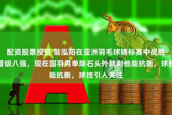 配资股票投资 翁泓阳在亚洲羽毛球锦标赛中战胜老将成功晋级八强，现在国羽男单除石头外就剩他能抗衡，球技引人关注