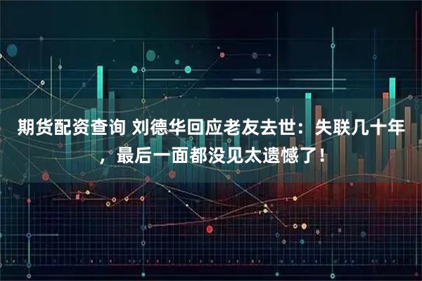 期货配资查询 刘德华回应老友去世：失联几十年，最后一面都没见太遗憾了！