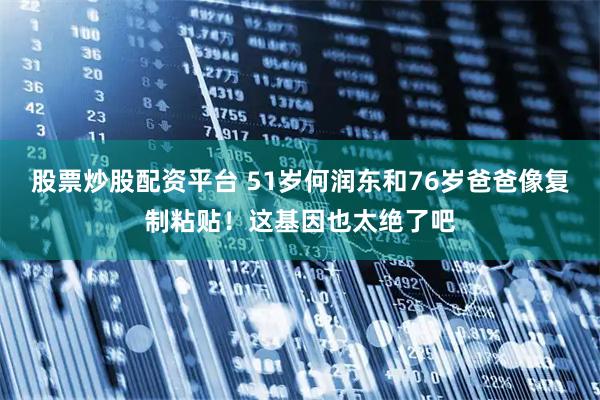 股票炒股配资平台 51岁何润东和76岁爸爸像复制粘贴！这基因也太绝了吧