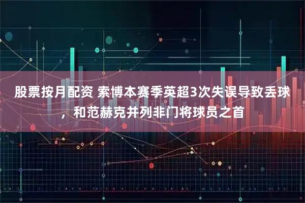 股票按月配资 索博本赛季英超3次失误导致丢球，和范赫克并列非门将球员之首