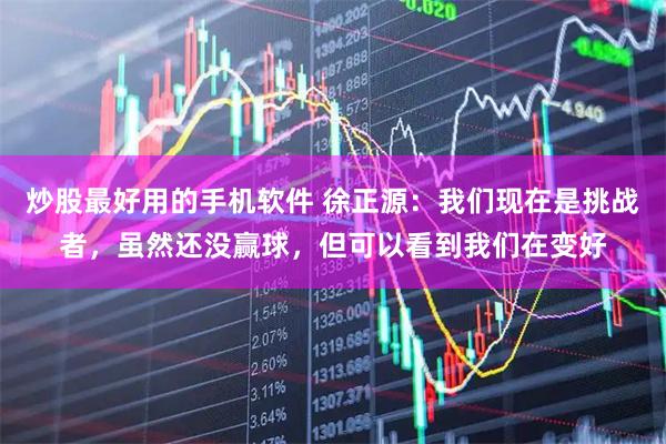 炒股最好用的手机软件 徐正源：我们现在是挑战者，虽然还没赢球，但可以看到我们在变好