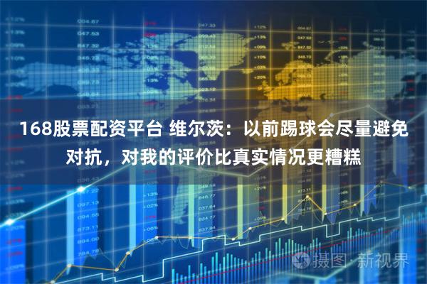168股票配资平台 维尔茨：以前踢球会尽量避免对抗，对我的评价比真实情况更糟糕