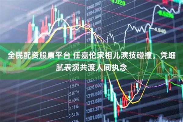 全民配资股票平台 任嘉伦宋祖儿演技碰撞，凭细腻表演共渡人间执念