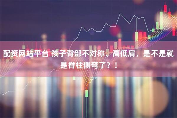 配资网站平台 孩子背部不对称、高低肩，是不是就是脊柱侧弯了？！