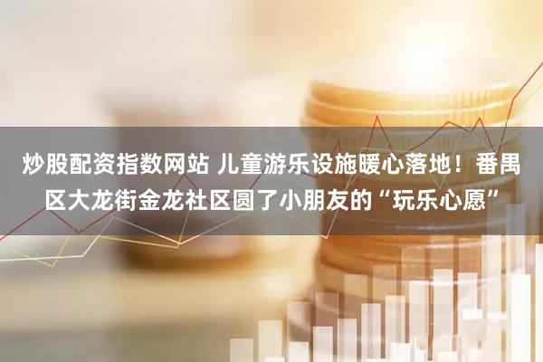 炒股配资指数网站 儿童游乐设施暖心落地！番禺区大龙街金龙社区圆了小朋友的“玩乐心愿”