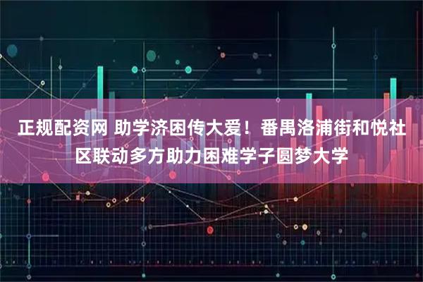 正规配资网 助学济困传大爱！番禺洛浦街和悦社区联动多方助力困难学子圆梦大学