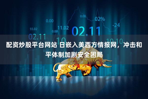 配资炒股平台网站 日嵌入美西方情报网，冲击和平体制加剧安全困局