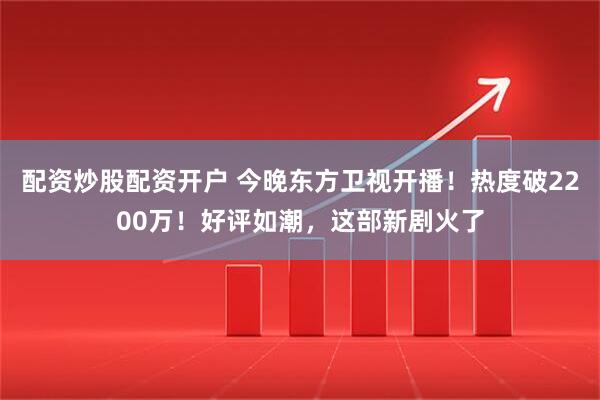 配资炒股配资开户 今晚东方卫视开播！热度破2200万！好评如潮，这部新剧火了